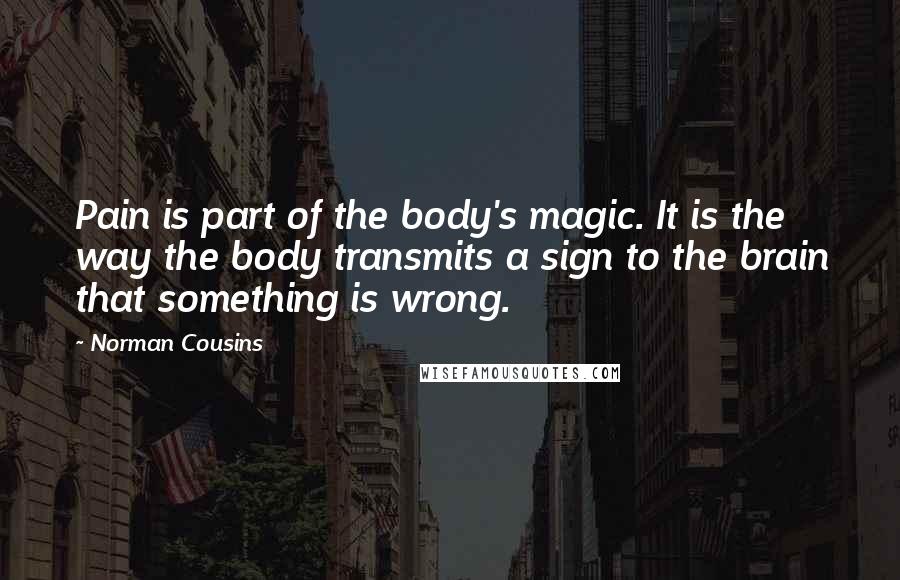 Norman Cousins Quotes: Pain is part of the body's magic. It is the way the body transmits a sign to the brain that something is wrong.