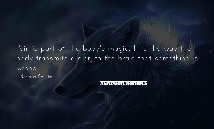 Norman Cousins Quotes: Pain is part of the body's magic. It is the way the body transmits a sign to the brain that something is wrong.