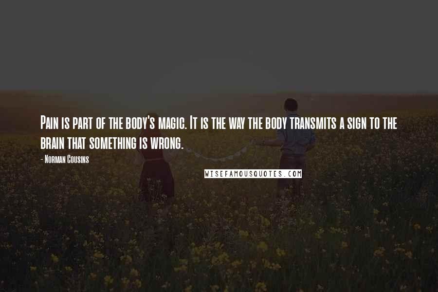 Norman Cousins Quotes: Pain is part of the body's magic. It is the way the body transmits a sign to the brain that something is wrong.