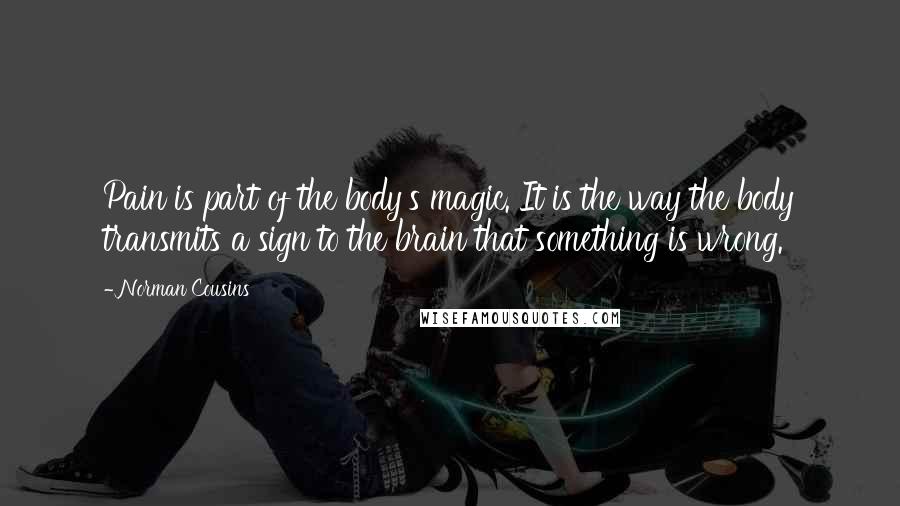 Norman Cousins Quotes: Pain is part of the body's magic. It is the way the body transmits a sign to the brain that something is wrong.
