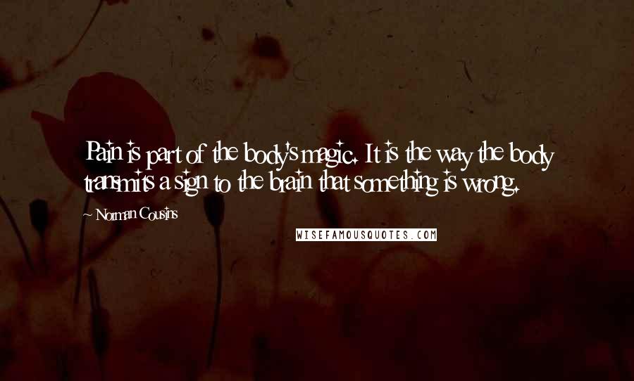 Norman Cousins Quotes: Pain is part of the body's magic. It is the way the body transmits a sign to the brain that something is wrong.