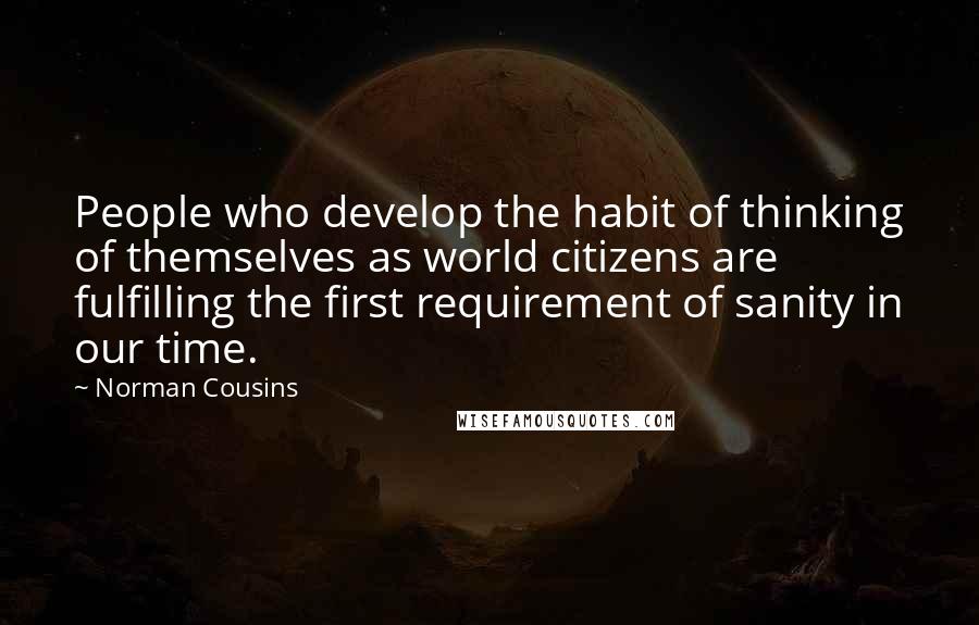 Norman Cousins Quotes: People who develop the habit of thinking of themselves as world citizens are fulfilling the first requirement of sanity in our time.