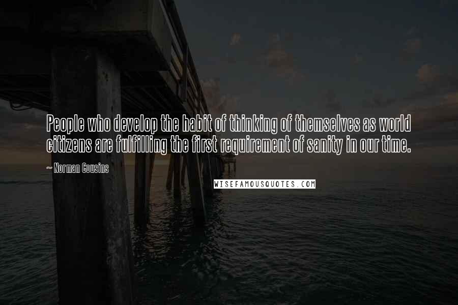 Norman Cousins Quotes: People who develop the habit of thinking of themselves as world citizens are fulfilling the first requirement of sanity in our time.