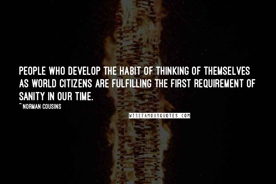 Norman Cousins Quotes: People who develop the habit of thinking of themselves as world citizens are fulfilling the first requirement of sanity in our time.