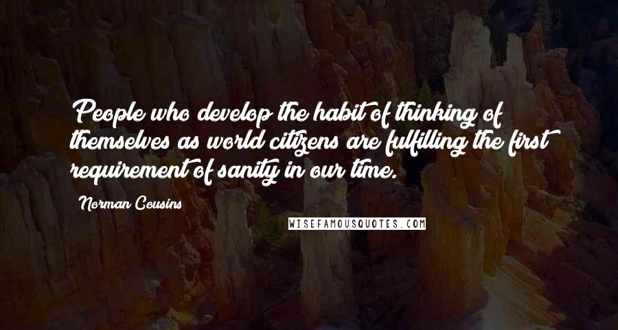 Norman Cousins Quotes: People who develop the habit of thinking of themselves as world citizens are fulfilling the first requirement of sanity in our time.