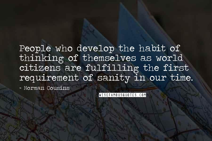 Norman Cousins Quotes: People who develop the habit of thinking of themselves as world citizens are fulfilling the first requirement of sanity in our time.