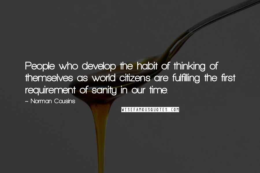 Norman Cousins Quotes: People who develop the habit of thinking of themselves as world citizens are fulfilling the first requirement of sanity in our time.