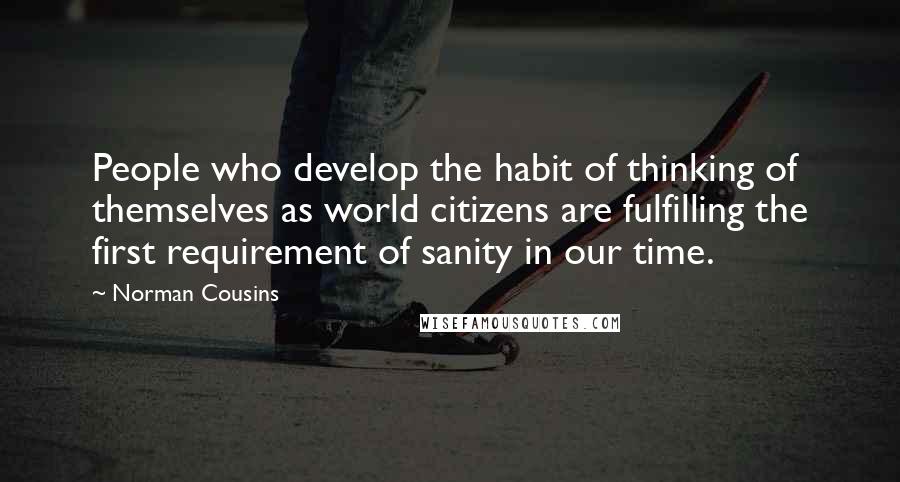 Norman Cousins Quotes: People who develop the habit of thinking of themselves as world citizens are fulfilling the first requirement of sanity in our time.