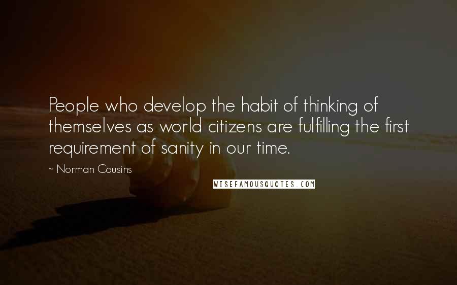 Norman Cousins Quotes: People who develop the habit of thinking of themselves as world citizens are fulfilling the first requirement of sanity in our time.