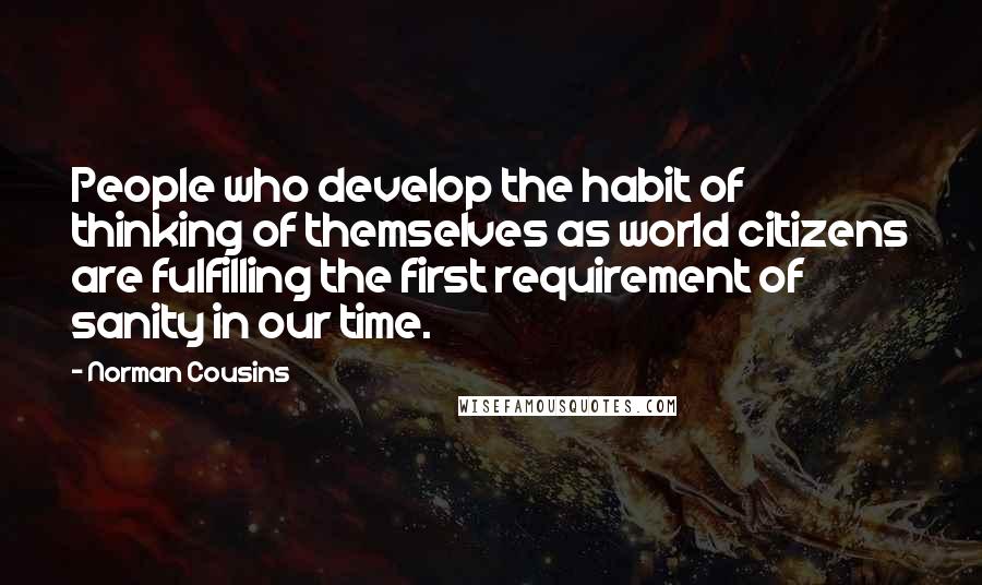 Norman Cousins Quotes: People who develop the habit of thinking of themselves as world citizens are fulfilling the first requirement of sanity in our time.