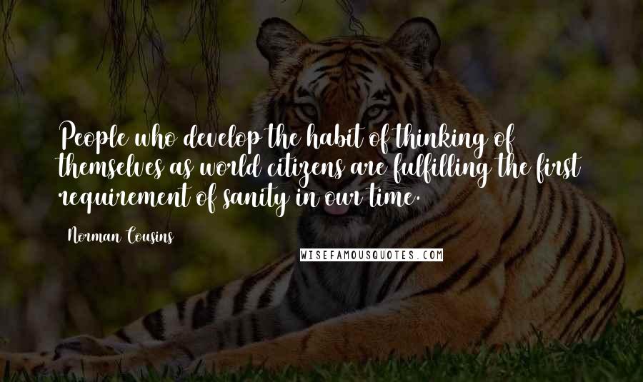 Norman Cousins Quotes: People who develop the habit of thinking of themselves as world citizens are fulfilling the first requirement of sanity in our time.