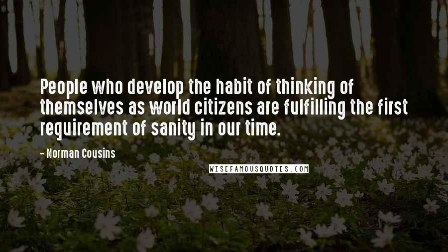 Norman Cousins Quotes: People who develop the habit of thinking of themselves as world citizens are fulfilling the first requirement of sanity in our time.