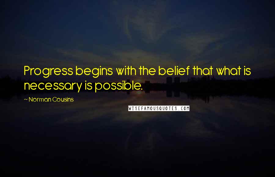 Norman Cousins Quotes: Progress begins with the belief that what is necessary is possible.