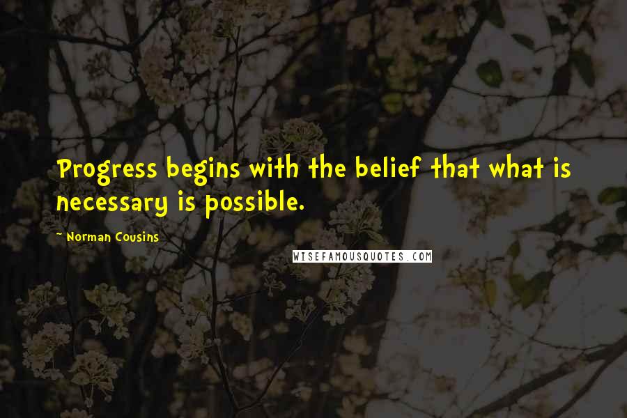 Norman Cousins Quotes: Progress begins with the belief that what is necessary is possible.