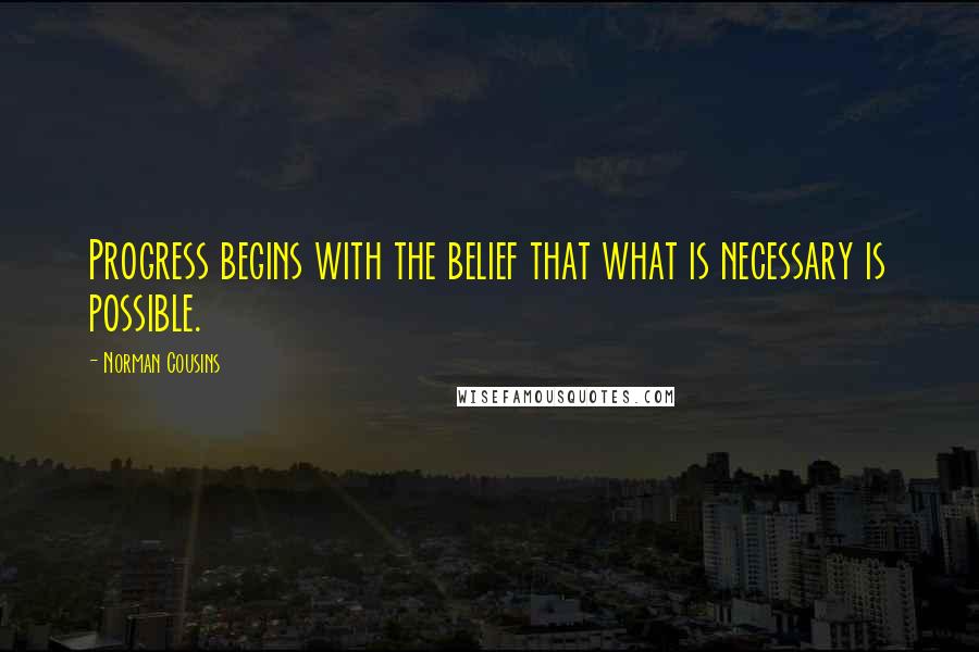 Norman Cousins Quotes: Progress begins with the belief that what is necessary is possible.