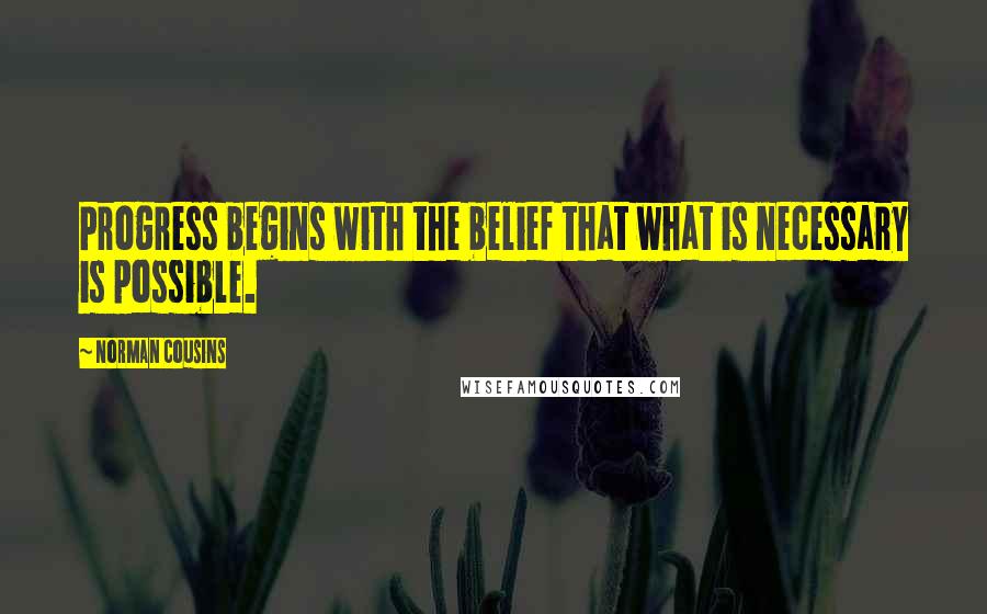 Norman Cousins Quotes: Progress begins with the belief that what is necessary is possible.