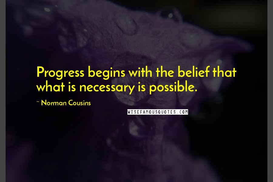 Norman Cousins Quotes: Progress begins with the belief that what is necessary is possible.