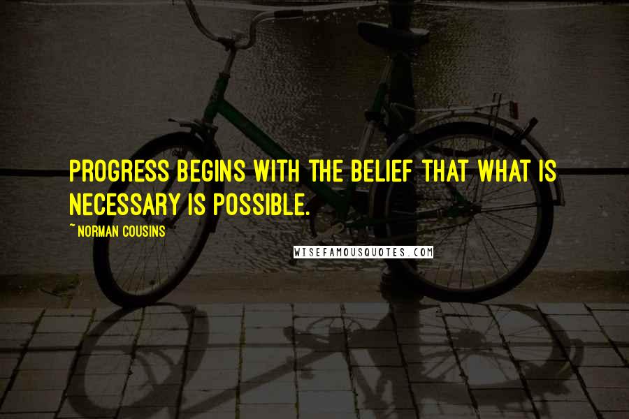 Norman Cousins Quotes: Progress begins with the belief that what is necessary is possible.