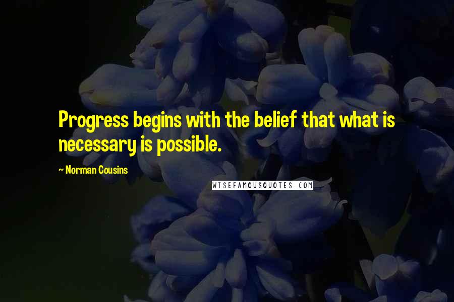 Norman Cousins Quotes: Progress begins with the belief that what is necessary is possible.