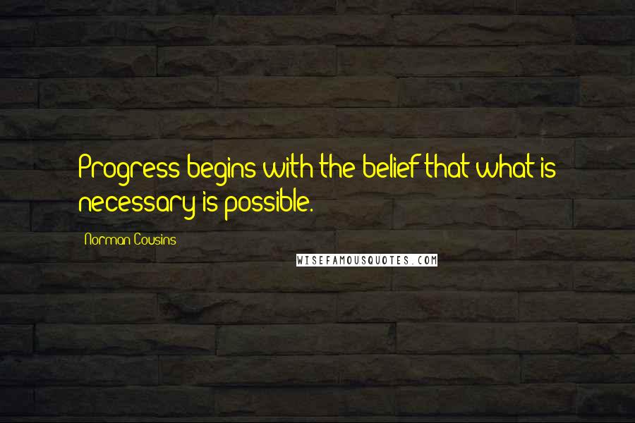 Norman Cousins Quotes: Progress begins with the belief that what is necessary is possible.