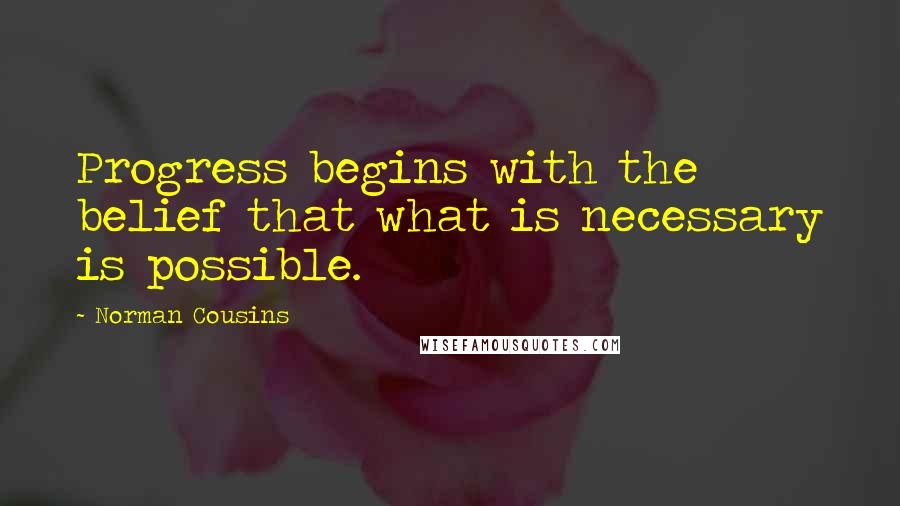 Norman Cousins Quotes: Progress begins with the belief that what is necessary is possible.