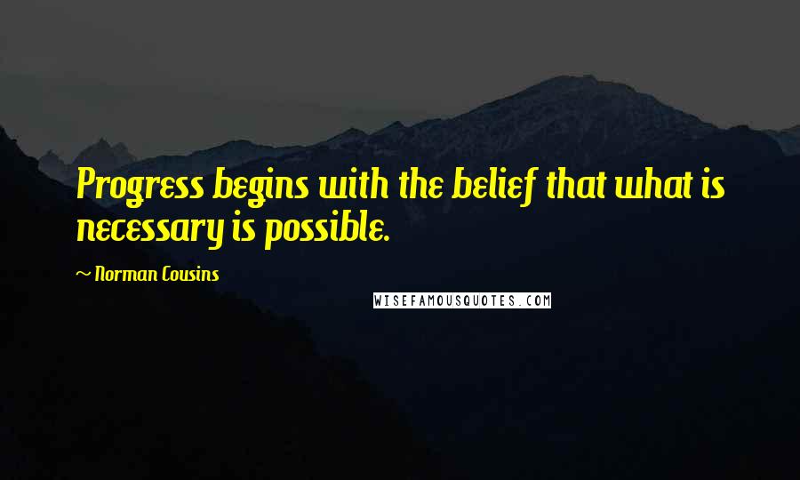 Norman Cousins Quotes: Progress begins with the belief that what is necessary is possible.