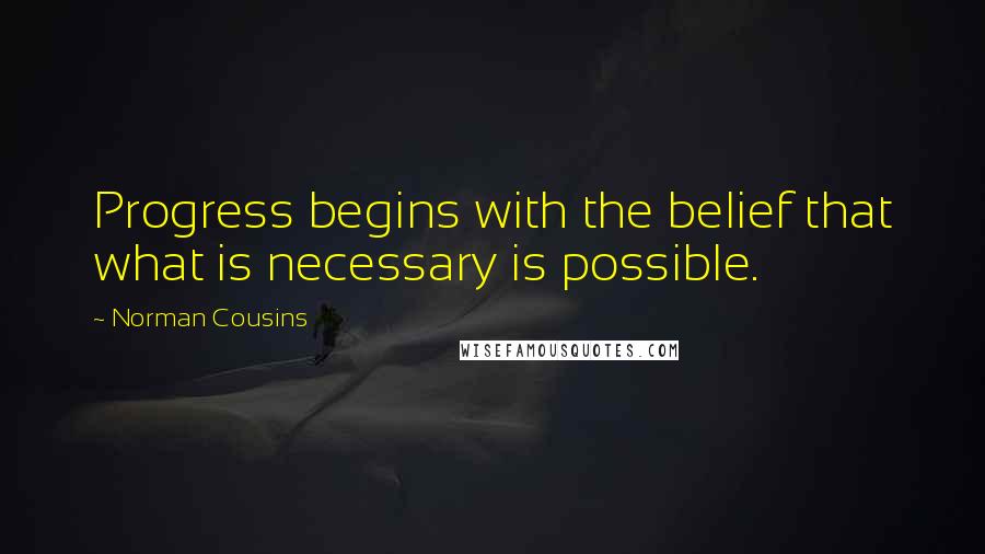 Norman Cousins Quotes: Progress begins with the belief that what is necessary is possible.