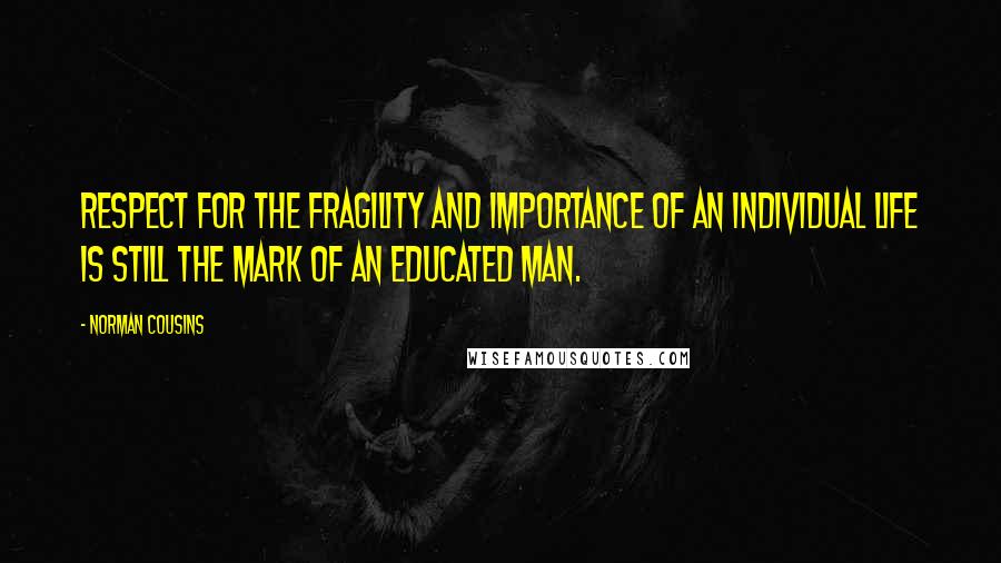 Norman Cousins Quotes: Respect for the fragility and importance of an individual life is still the mark of an educated man.