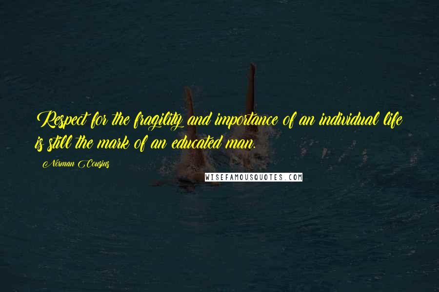 Norman Cousins Quotes: Respect for the fragility and importance of an individual life is still the mark of an educated man.