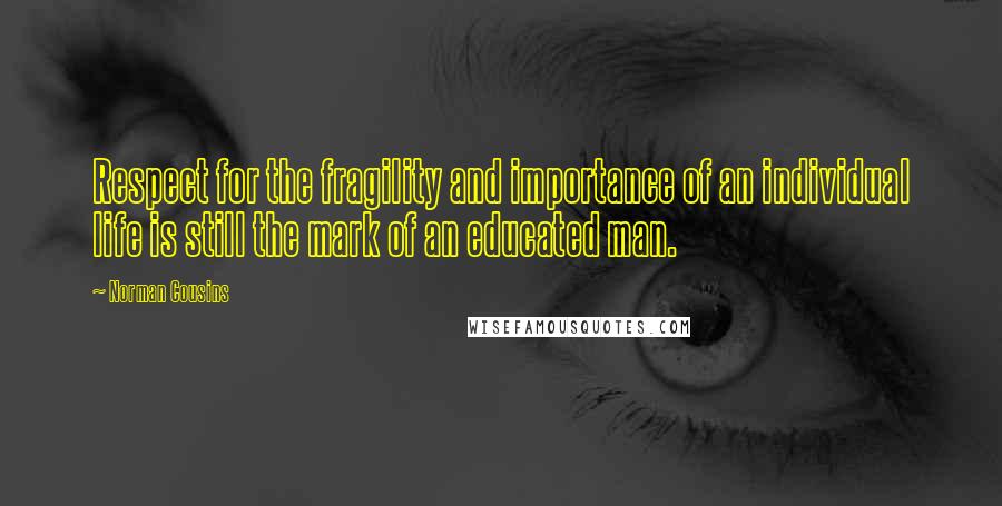 Norman Cousins Quotes: Respect for the fragility and importance of an individual life is still the mark of an educated man.