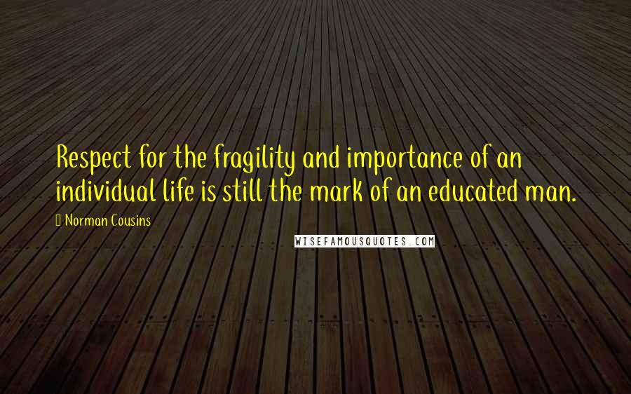 Norman Cousins Quotes: Respect for the fragility and importance of an individual life is still the mark of an educated man.