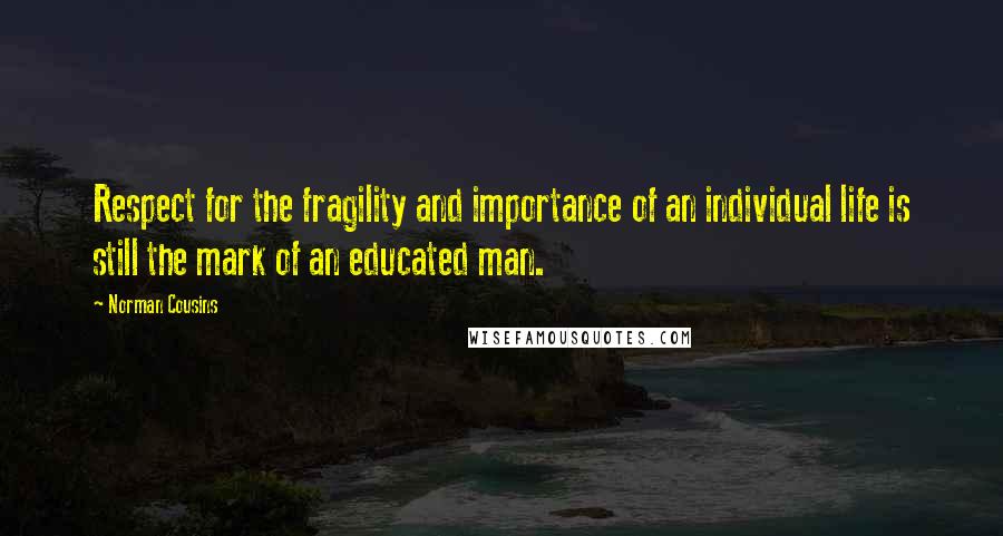 Norman Cousins Quotes: Respect for the fragility and importance of an individual life is still the mark of an educated man.