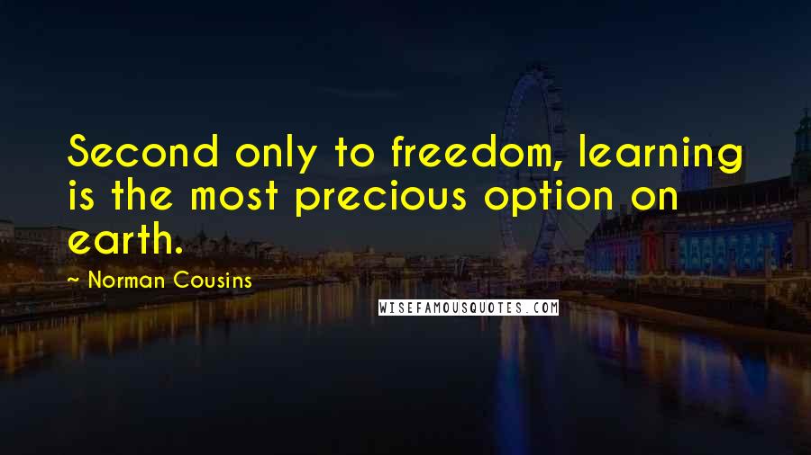 Norman Cousins Quotes: Second only to freedom, learning is the most precious option on earth.