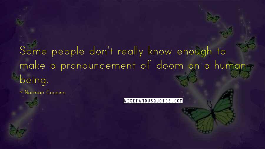 Norman Cousins Quotes: Some people don't really know enough to make a pronouncement of doom on a human being.