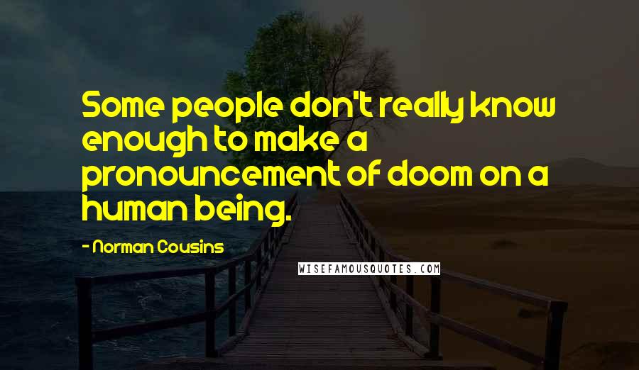 Norman Cousins Quotes: Some people don't really know enough to make a pronouncement of doom on a human being.