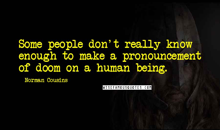 Norman Cousins Quotes: Some people don't really know enough to make a pronouncement of doom on a human being.