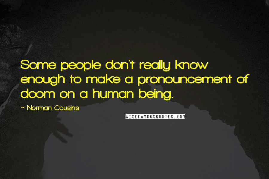 Norman Cousins Quotes: Some people don't really know enough to make a pronouncement of doom on a human being.