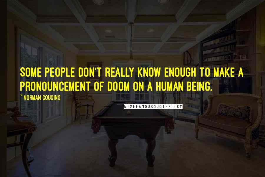 Norman Cousins Quotes: Some people don't really know enough to make a pronouncement of doom on a human being.