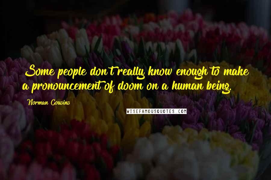 Norman Cousins Quotes: Some people don't really know enough to make a pronouncement of doom on a human being.