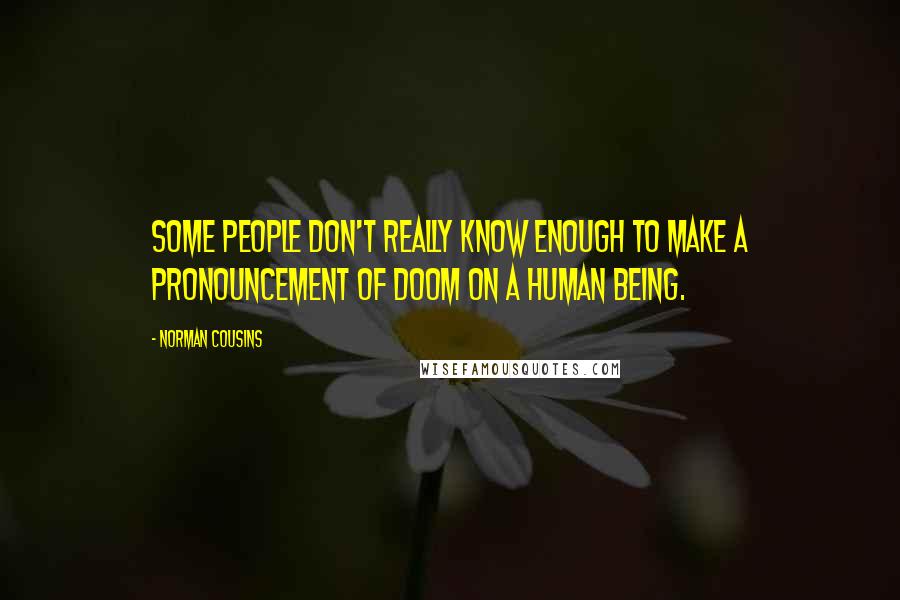 Norman Cousins Quotes: Some people don't really know enough to make a pronouncement of doom on a human being.