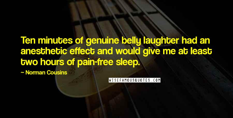 Norman Cousins Quotes: Ten minutes of genuine belly laughter had an anesthetic effect and would give me at least two hours of pain-free sleep.