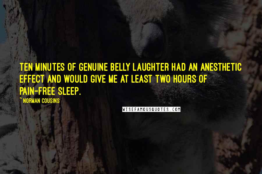 Norman Cousins Quotes: Ten minutes of genuine belly laughter had an anesthetic effect and would give me at least two hours of pain-free sleep.