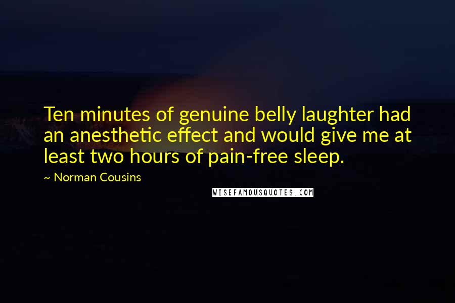 Norman Cousins Quotes: Ten minutes of genuine belly laughter had an anesthetic effect and would give me at least two hours of pain-free sleep.