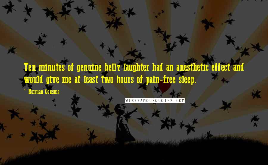 Norman Cousins Quotes: Ten minutes of genuine belly laughter had an anesthetic effect and would give me at least two hours of pain-free sleep.