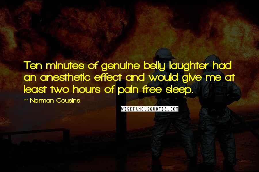 Norman Cousins Quotes: Ten minutes of genuine belly laughter had an anesthetic effect and would give me at least two hours of pain-free sleep.