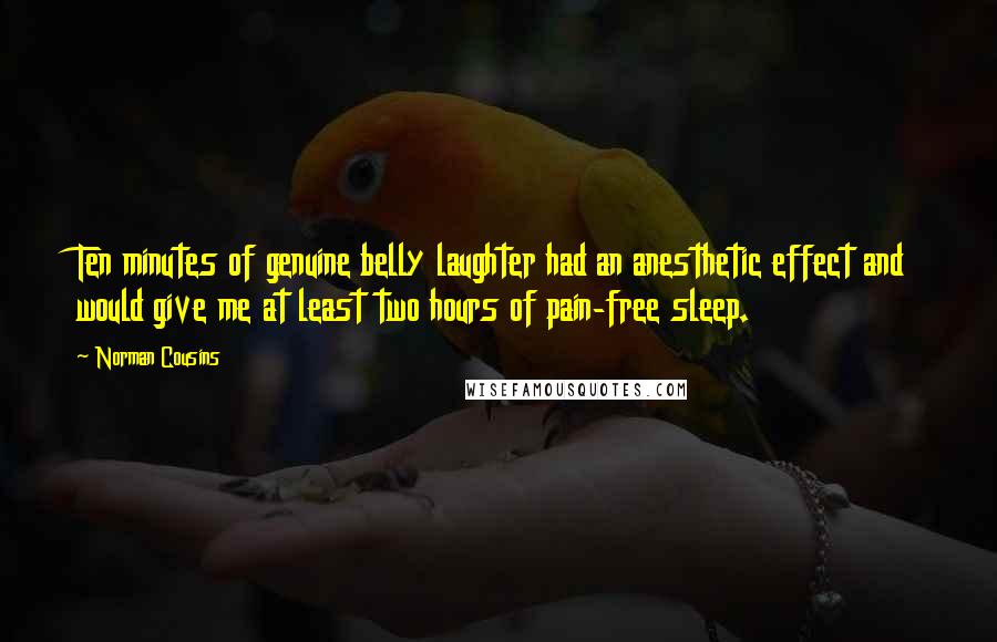 Norman Cousins Quotes: Ten minutes of genuine belly laughter had an anesthetic effect and would give me at least two hours of pain-free sleep.
