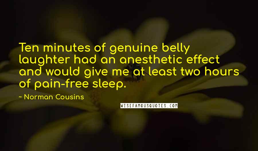 Norman Cousins Quotes: Ten minutes of genuine belly laughter had an anesthetic effect and would give me at least two hours of pain-free sleep.