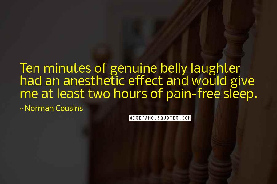Norman Cousins Quotes: Ten minutes of genuine belly laughter had an anesthetic effect and would give me at least two hours of pain-free sleep.