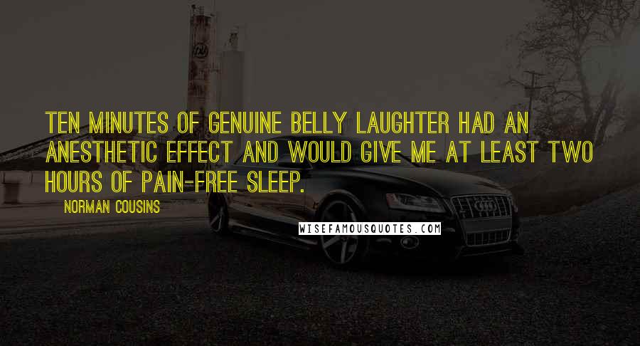 Norman Cousins Quotes: Ten minutes of genuine belly laughter had an anesthetic effect and would give me at least two hours of pain-free sleep.