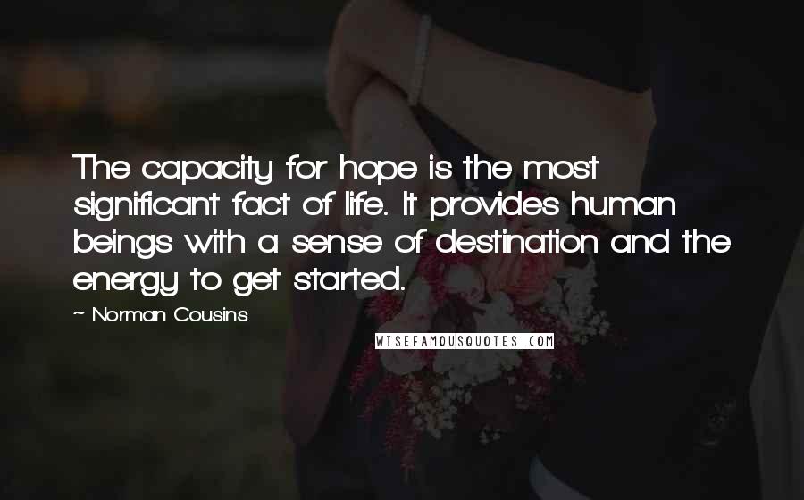 Norman Cousins Quotes: The capacity for hope is the most significant fact of life. It provides human beings with a sense of destination and the energy to get started.